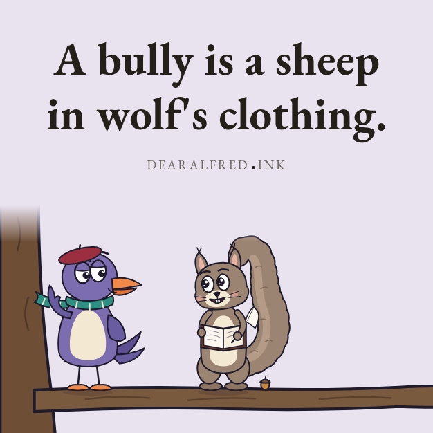 A bully is a sheep in wolf's clothing.