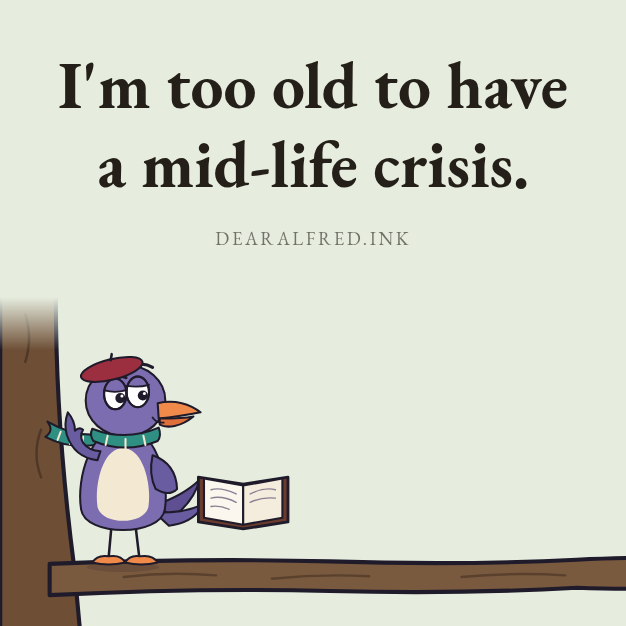 I'm too old to have a mid-life crisis.
