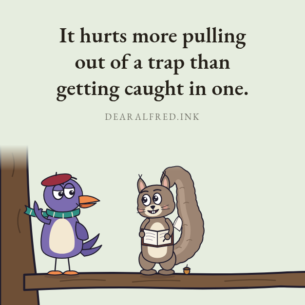 It hurts more pulling out of a trap than getting caught in one.