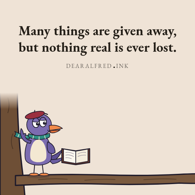 Many things are given away, but nothing real is ever lost.