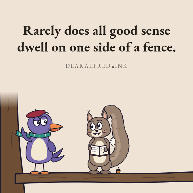Rarely does all good sense dwell on one side of a fence.