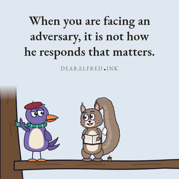 When you are facing an adversary, it is not how he responds that matters.