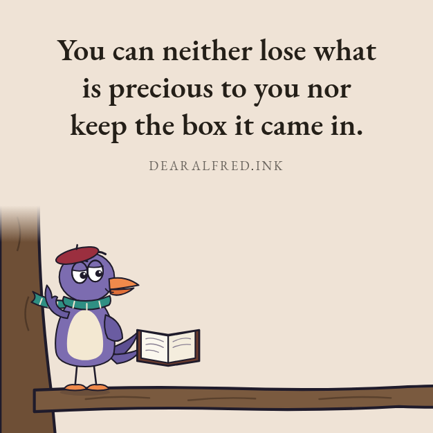 You can neither lose what is precious to you nor keep the box it came in.