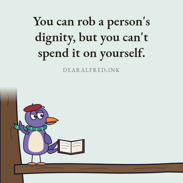 You can rob a person's dignity, but you can't spend it on yourself.