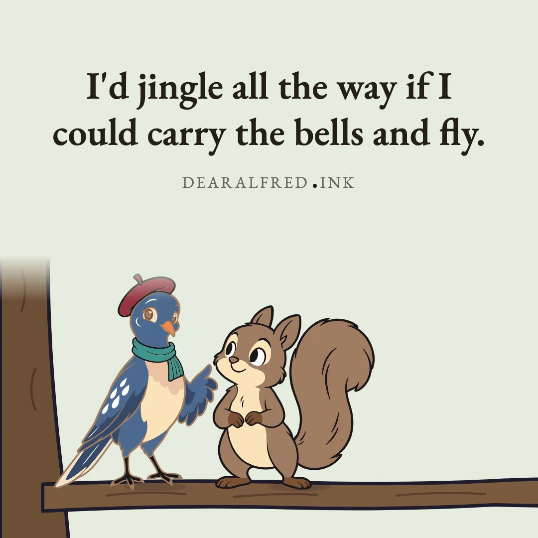 I'd jingle all the way if I could carry the bells and fly.