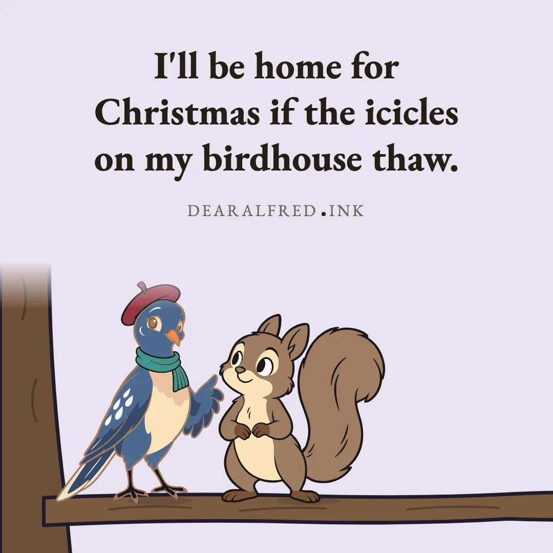 I'll be home for Christmas if the icicles on my birdhouse thaw.