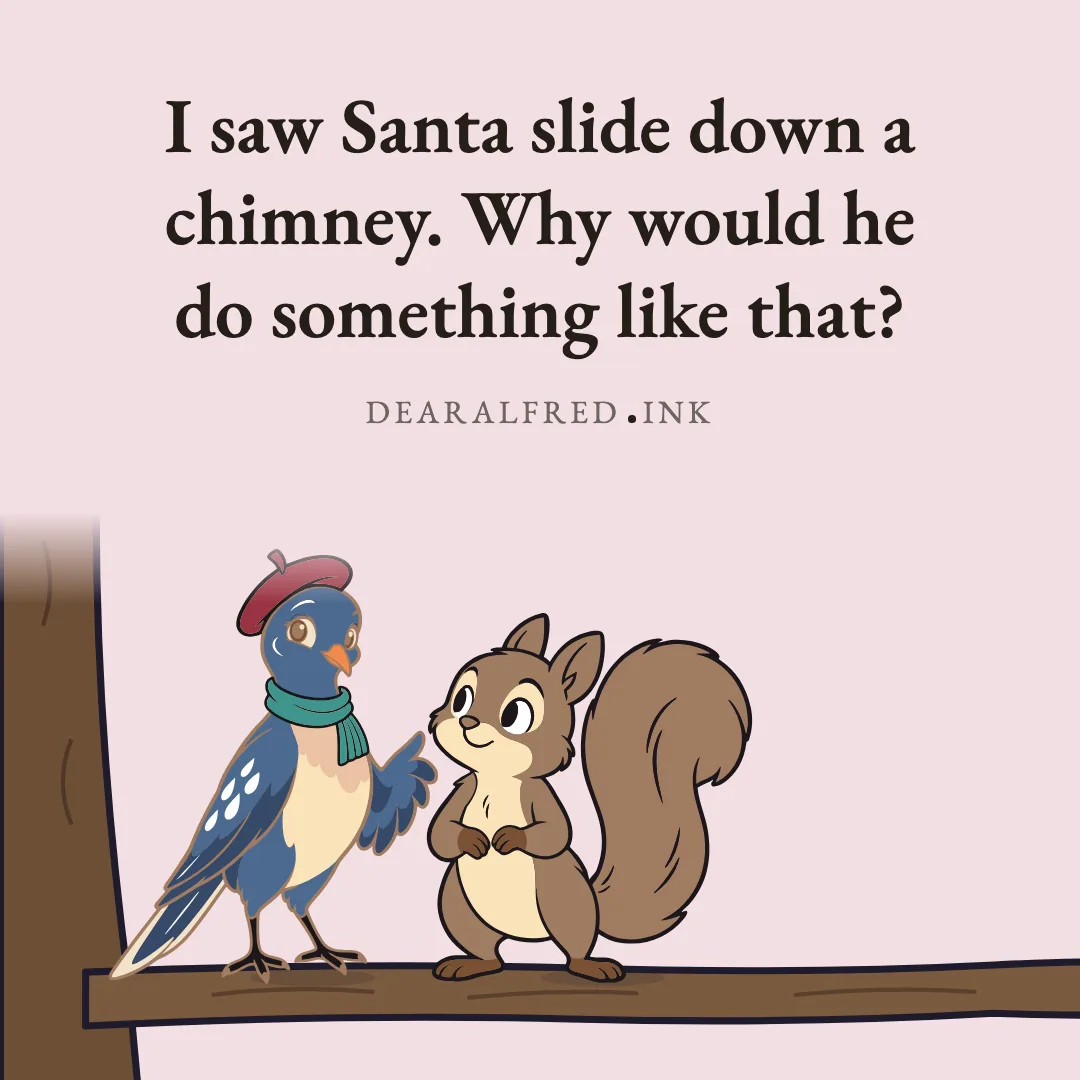 I saw Santa slide down a chimney. Why would he do something like that?