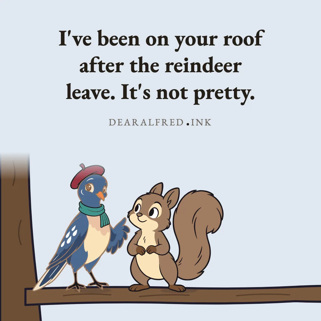 I've been on your roof after the reindeer leave. It's not pretty.